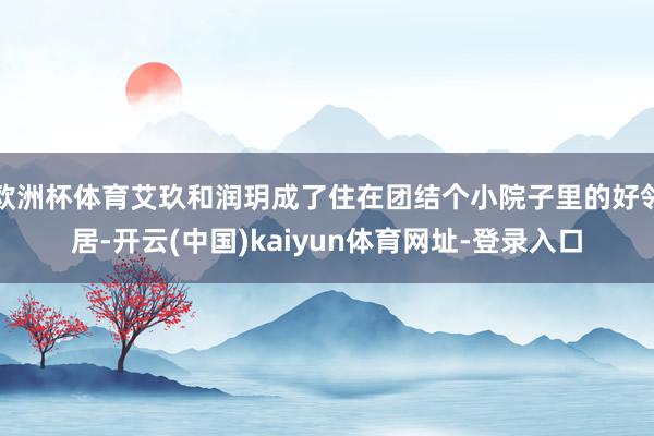 欧洲杯体育艾玖和润玥成了住在团结个小院子里的好邻居-开云(中国)kaiyun体育网址-登录入口