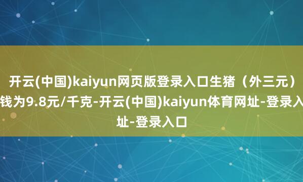 开云(中国)kaiyun网页版登录入口生猪（外三元）价钱为9.8元/千克-开云(中国)kaiyun体育网址-登录入口