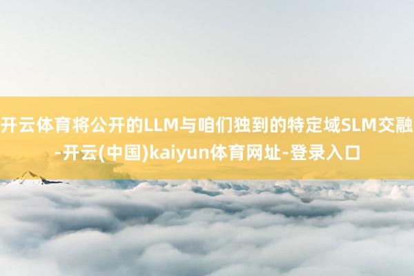 开云体育将公开的LLM与咱们独到的特定域SLM交融-开云(中国)kaiyun体育网址-登录入口
