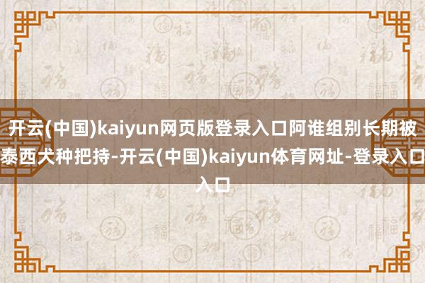 开云(中国)kaiyun网页版登录入口阿谁组别长期被泰西犬种把持-开云(中国)kaiyun体育网址-登录入口
