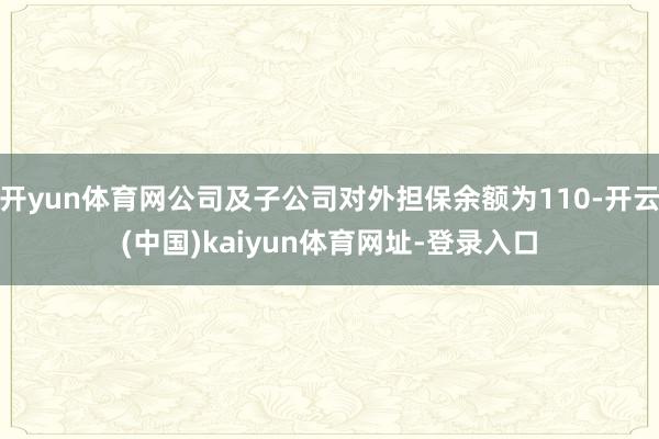 开yun体育网公司及子公司对外担保余额为110-开云(中国)kaiyun体育网址-登录入口