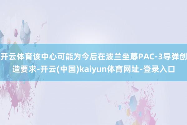 开云体育该中心可能为今后在波兰坐蓐PAC-3导弹创造要求-开云(中国)kaiyun体育网址-登录入口