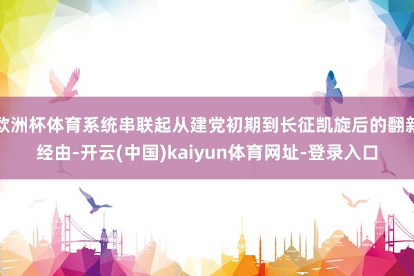 欧洲杯体育系统串联起从建党初期到长征凯旋后的翻新经由-开云(中国)kaiyun体育网址-登录入口
