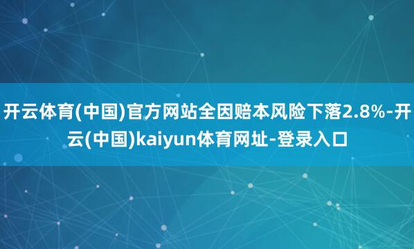 开云体育(中国)官方网站全因赔本风险下落2.8%-开云(中国)kaiyun体育网址-登录入口