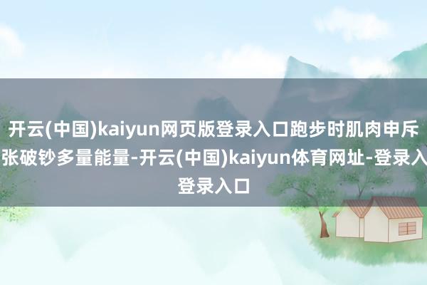开云(中国)kaiyun网页版登录入口跑步时肌肉申斥舒张破钞多量能量-开云(中国)kaiyun体育网址-登录入口
