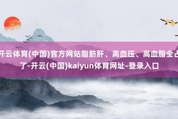 开云体育(中国)官方网站脂肪肝、高血压、高血脂全占了-开云(中国)kaiyun体育网址-登录入口